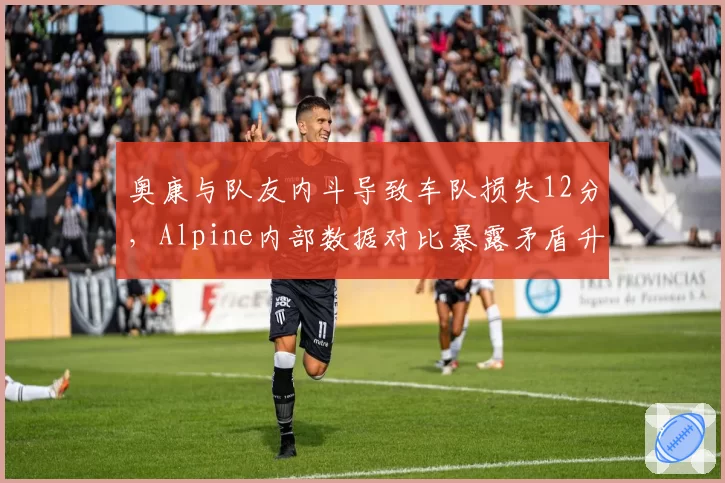 奥康与队友内斗导致车队损失12分，Alpine内部数据对比暴露矛盾升级__br_