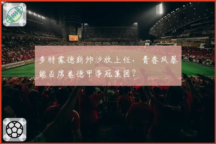 多特蒙德新帅沙欣上任，青春风暴能否席卷德甲争冠集团？