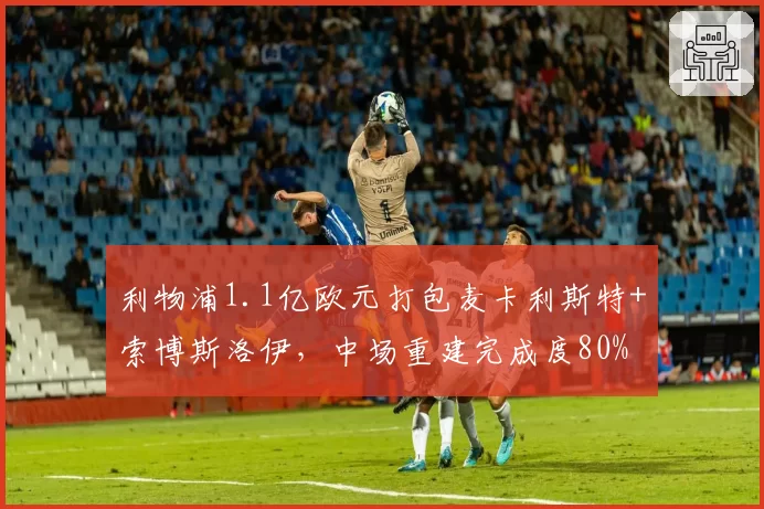 利物浦1.1亿欧元打包麦卡利斯特+索博斯洛伊，中场重建完成度80%