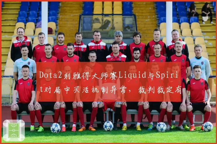 Dota2利雅得大师赛Liquid与Spirit对局中买活机制异常,裁判裁定有效遭选手怒斥