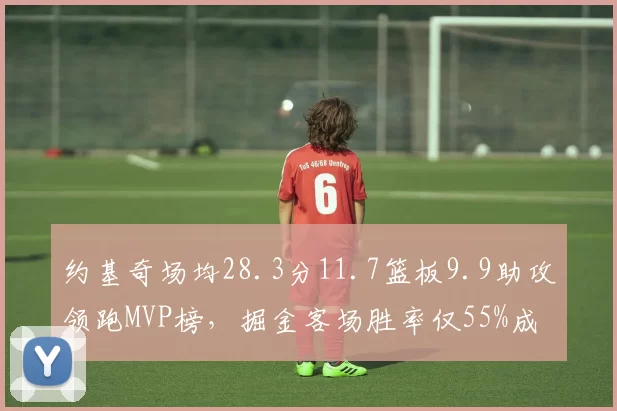 约基奇场均28.3分11.7篮板9.9助攻领跑MVP榜，掘金客场胜率仅55%成卫冕最大隐患__br_