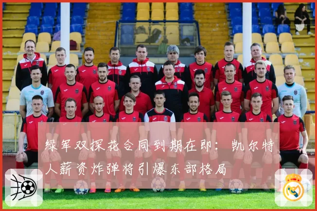 绿军双探花合同到期在即：凯尔特人薪资炸弹将引爆东部格局