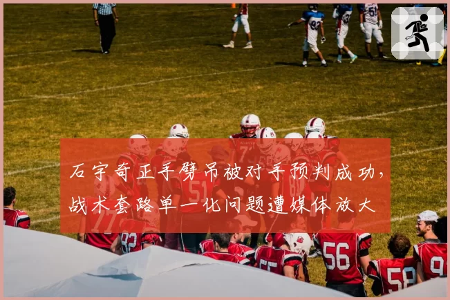 石宇奇正手劈吊被对手预判成功，战术套路单一化问题遭媒体放大