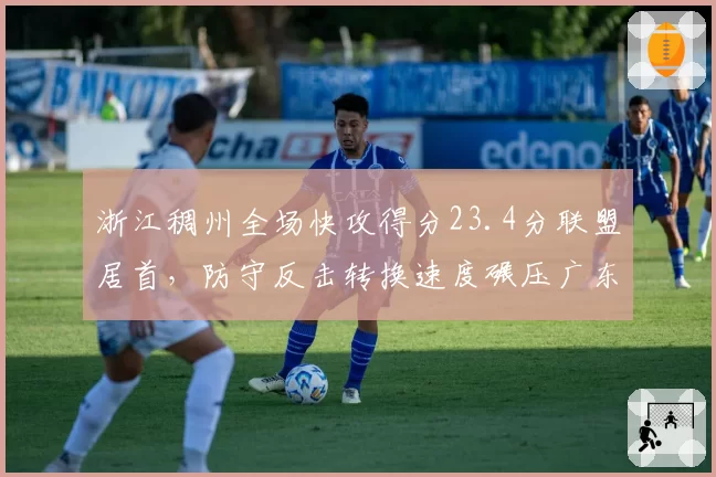 浙江稠州全场快攻得分23.4分联盟居首，防守反击转换速度碾压广东宏远