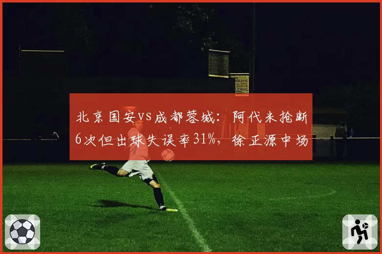 北京国安vs成都蓉城:阿代米抢断6次但出球失误率31%,徐正源中场三角轮换抑制控制力