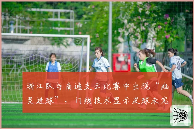 浙江队与南通支云比赛中出现“幽灵进球”，门线技术显示皮球未完全过线