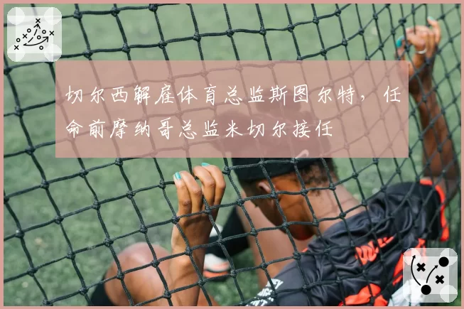 切尔西解雇体育总监斯图尔特，任命前摩纳哥总监米切尔接任