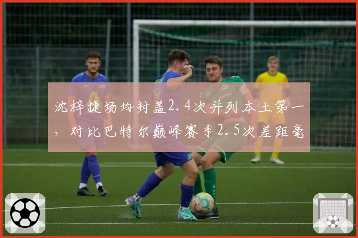 沈梓捷场均封盖2.4次并列本土第一，对比巴特尔巅峰赛季2.5次差距毫厘