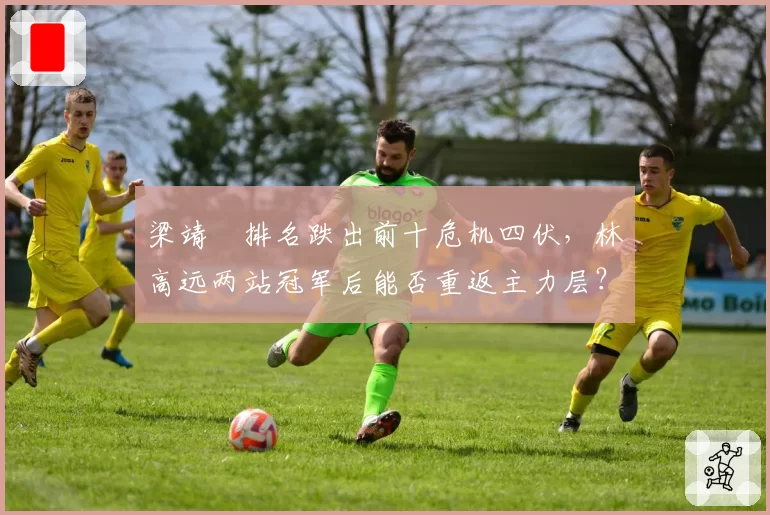 梁靖崑排名跌出前十危机四伏，林高远两站冠军后能否重返主力层？
