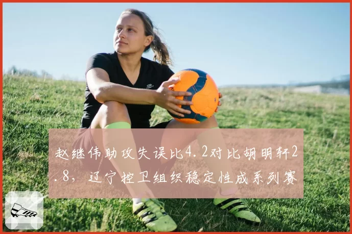 赵继伟助攻失误比4.2对比胡明轩2.8，辽宁控卫组织稳定性成系列赛胜负手