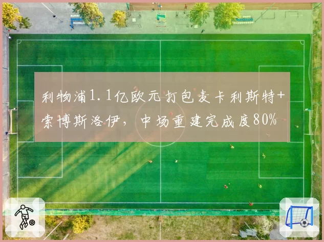 利物浦1.1亿欧元打包麦卡利斯特+索博斯洛伊，中场重建完成度80%
