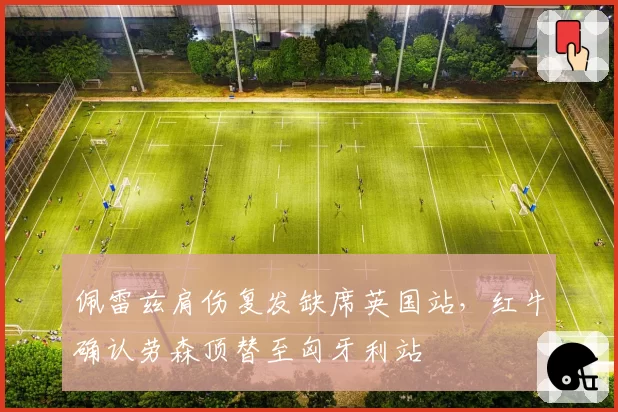 佩雷兹肩伤复发缺席英国站，红牛确认劳森顶替至匈牙利站