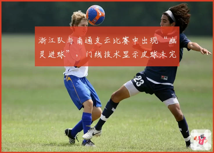 浙江队与南通支云比赛中出现“幽灵进球”，门线技术显示皮球未完全过线
