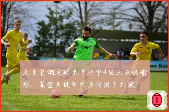 北京首钢方硕末节连中4记三分仍输球，莱登关键时刻为何换下外援？