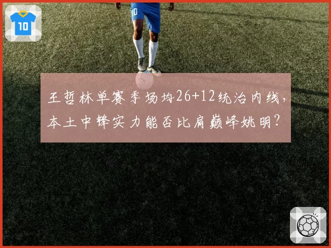 王哲林单赛季场均26+12统治内线，本土中锋实力能否比肩巅峰姚明？