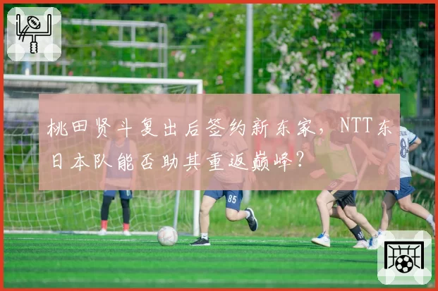 桃田贤斗复出后签约新东家，NTT东日本队能否助其重返巅峰？