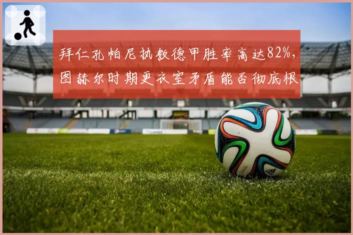 拜仁孔帕尼执教德甲胜率高达82%，图赫尔时期更衣室矛盾能否彻底根治