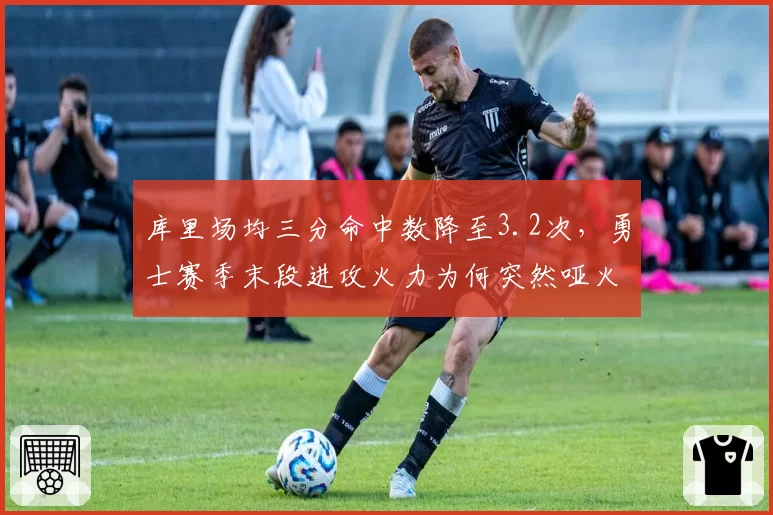 库里场均三分命中数降至3.2次，勇士赛季末段进攻火力为何突然哑火？