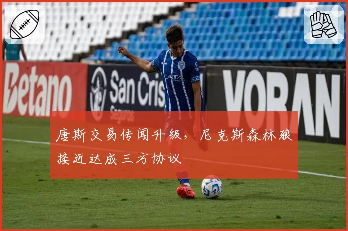 唐斯交易传闻升级,尼克斯森林狼接近达成三方协议