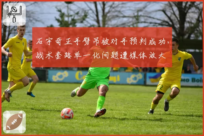 石宇奇正手劈吊被对手预判成功，战术套路单一化问题遭媒体放大