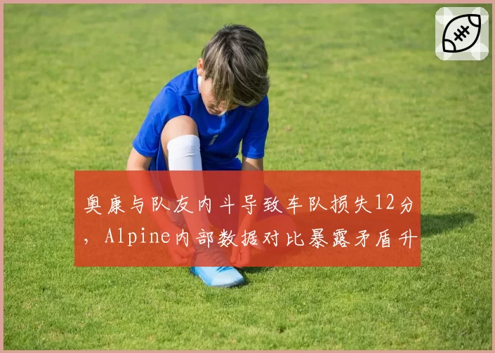 奥康与队友内斗导致车队损失12分，Alpine内部数据对比暴露矛盾升级__br_