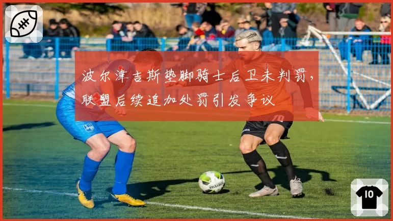 波尔津吉斯垫脚骑士后卫未判罚，联盟后续追加处罚引发争议