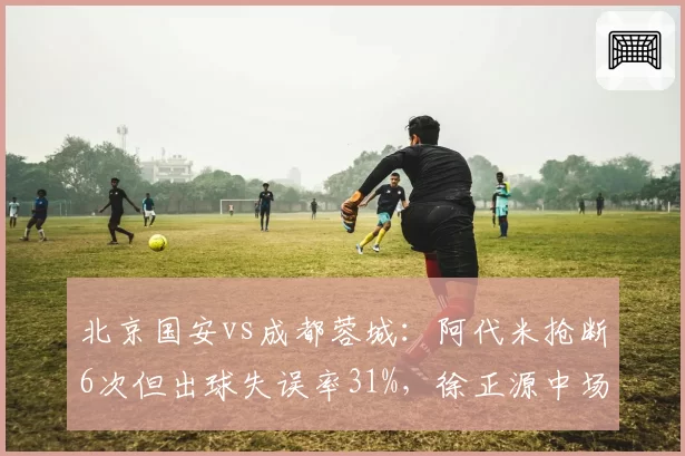 北京国安vs成都蓉城:阿代米抢断6次但出球失误率31%,徐正源中场三角轮换抑制控制力