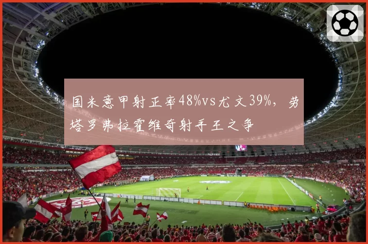 国米意甲射正率48%vs尤文39%,劳塔罗弗拉霍维奇射手王之争