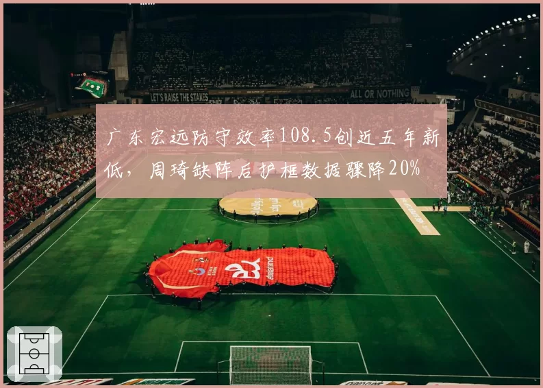 广东宏远防守效率108.5创近五年新低,周琦缺阵后护框数据骤降20%