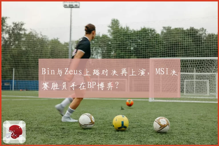 Bin与Zeus上路对决再上演，MSI决赛胜负手在BP博弈？