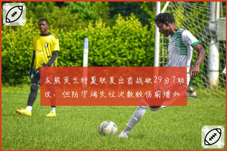 灰熊莫兰特夏联复出首战砍29分7助攻，但防守端失位次数较伤前增加15%
