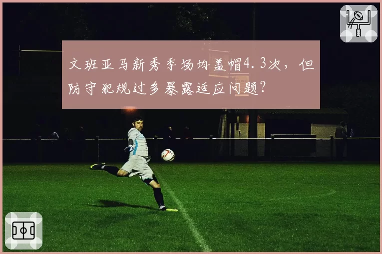 文班亚马新秀季场均盖帽4.3次，但防守犯规过多暴露适应问题？
