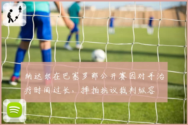 纳达尔在巴塞罗那公开赛因对手治疗时间过长，摔拍抗议裁判纵容