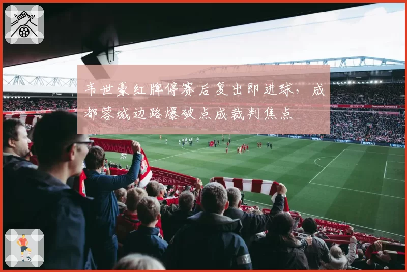韦世豪红牌停赛后复出即进球,成都蓉城边路爆破点成裁判焦点