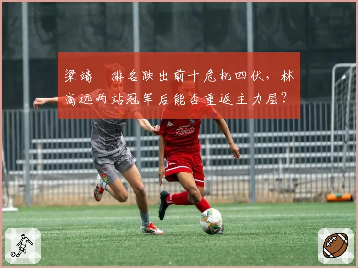 梁靖崑排名跌出前十危机四伏，林高远两站冠军后能否重返主力层？