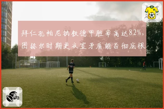 拜仁孔帕尼执教德甲胜率高达82%，图赫尔时期更衣室矛盾能否彻底根治