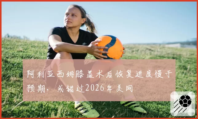 阿利亚西姆膝盖术后恢复进度慢于预期，或错过2026年美网