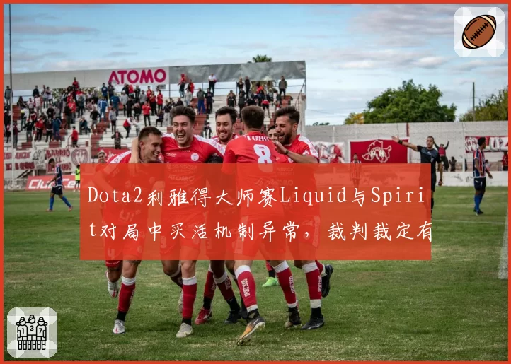 Dota2利雅得大师赛Liquid与Spirit对局中买活机制异常，裁判裁定有效遭选手怒斥