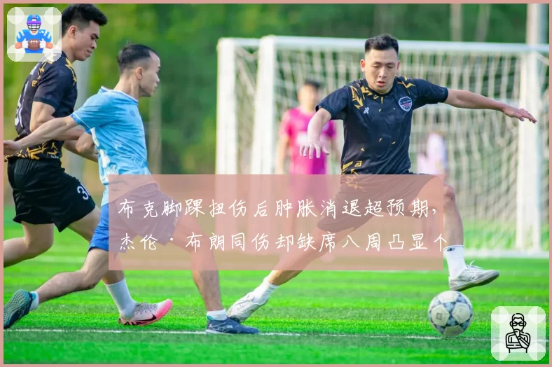 布克脚踝扭伤后肿胀消退超预期,杰伦·布朗同伤却缺席八周凸显个体恢复差异