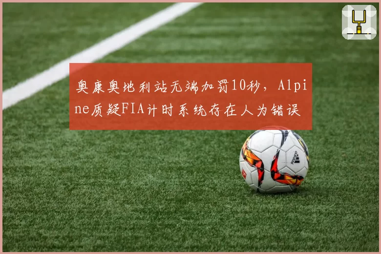 奥康奥地利站无端加罚10秒，Alpine质疑FIA计时系统存在人为错误