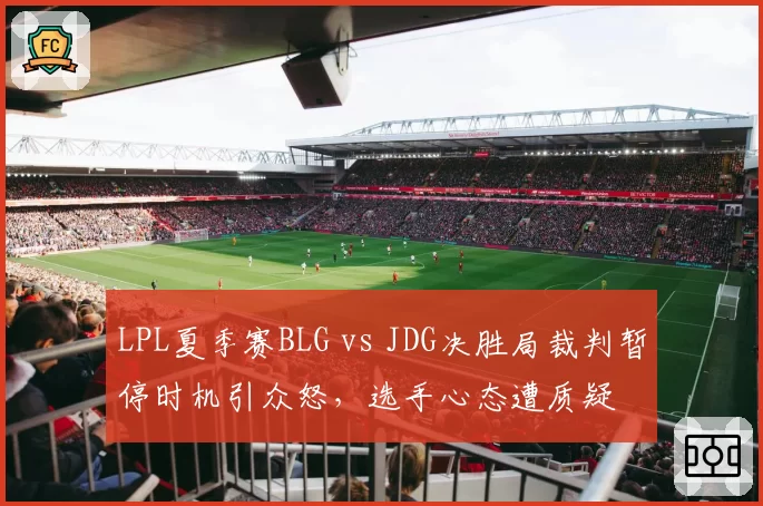 LPL夏季赛BLG vs JDG决胜局裁判暂停时机引众怒，选手心态遭质疑