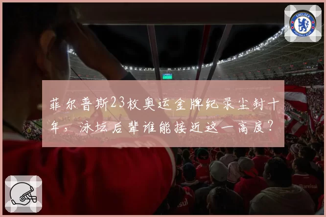 菲尔普斯23枚奥运金牌纪录尘封十年,泳坛后辈谁能接近这一高度?