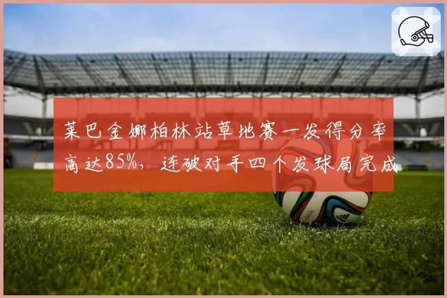 莱巴金娜柏林站草地赛一发得分率高达85%,连破对手四个发球局完成逆转