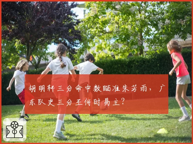 胡明轩三分命中数瞄准朱芳雨，广东队史三分王何时易主？