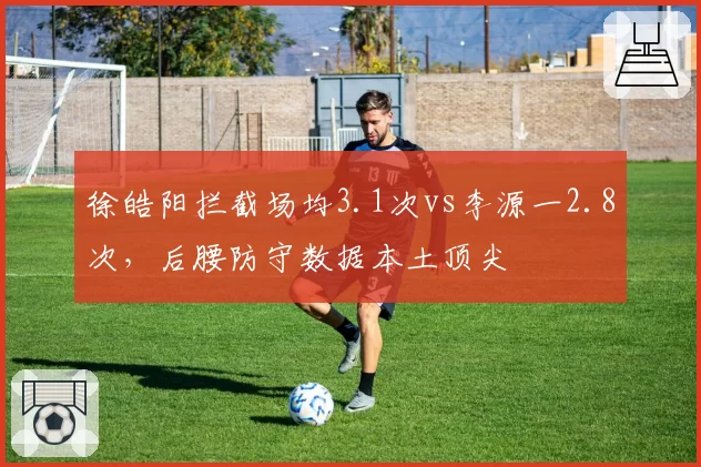 徐皓阳拦截场均3.1次vs李源一2.8次，后腰防守数据本土顶尖