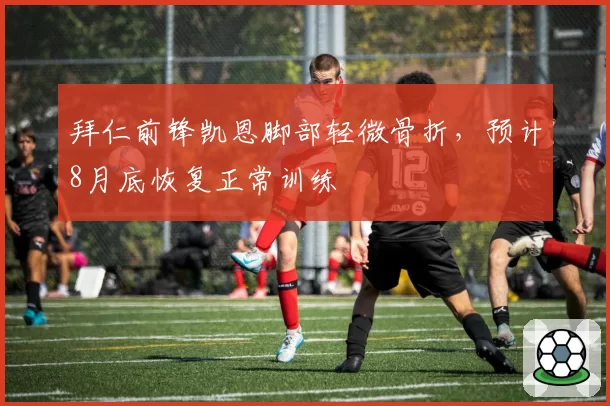 拜仁前锋凯恩脚部轻微骨折，预计8月底恢复正常训练
