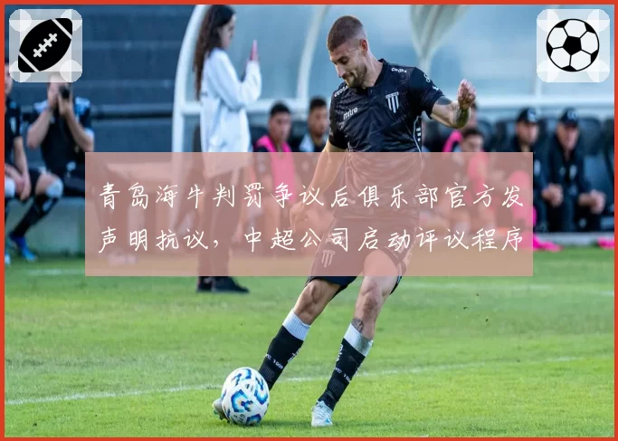 青岛海牛判罚争议后俱乐部官方发声明抗议，中超公司启动评议程序介入调查