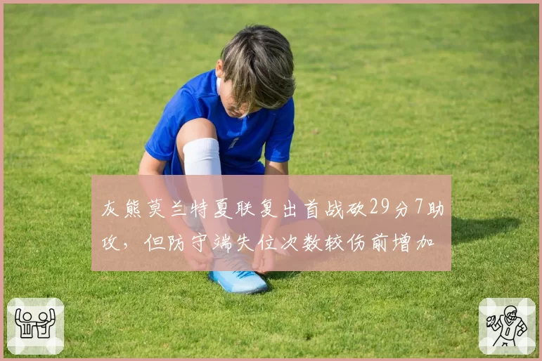 灰熊莫兰特夏联复出首战砍29分7助攻，但防守端失位次数较伤前增加15%