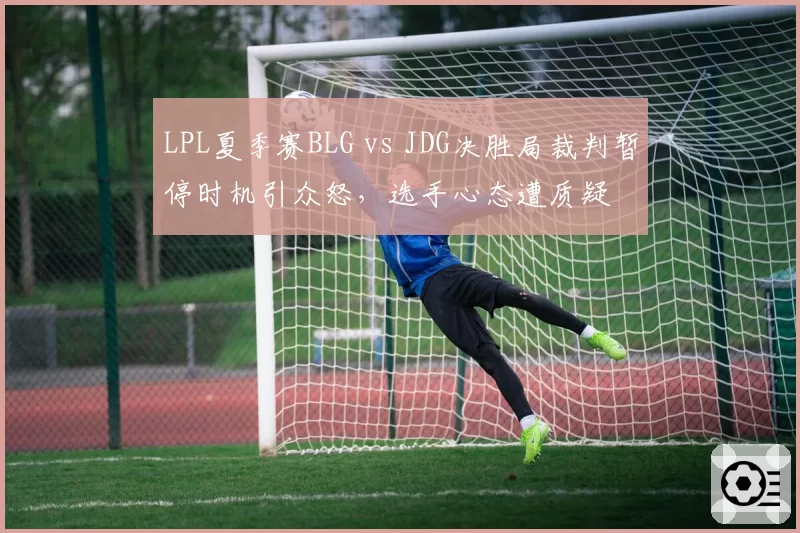LPL夏季赛BLG vs JDG决胜局裁判暂停时机引众怒，选手心态遭质疑