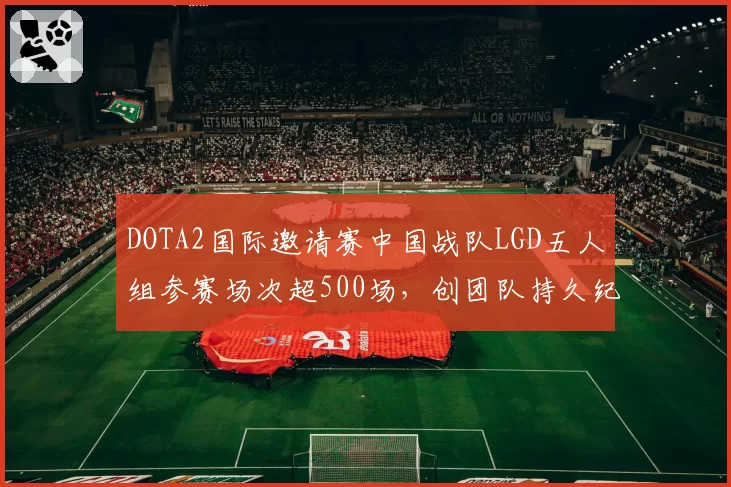DOTA2国际邀请赛中国战队LGD五人组参赛场次超500场,创团队持久纪录